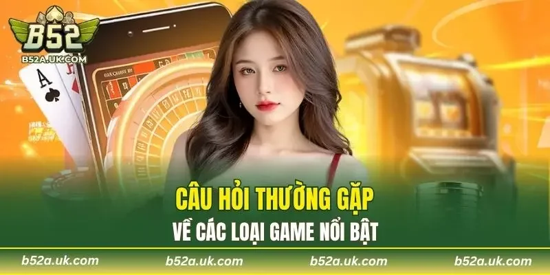 Câu hỏi thường gặp về các loại game nổi bật
